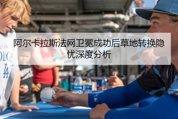阿尔卡拉斯法网卫冕成功后草地转换隐忧深度分析